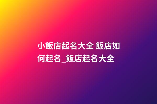小飯店起名大全 飯店如何起名_飯店起名大全-第1張-店鋪起名-玄機(jī)派